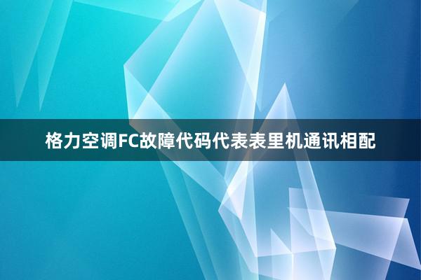 格力空调FC故障代码代表表里机通讯相配